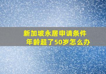 新加坡永居申请条件 年龄超了50岁怎么办